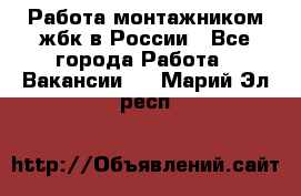 Работа монтажником жбк в России - Все города Работа » Вакансии   . Марий Эл респ.